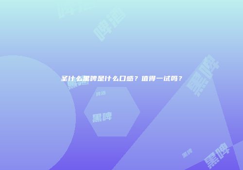 圣什么黑啤是什么口感？值得一试吗？