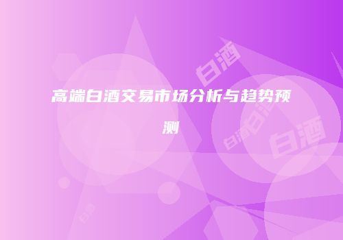 高端白酒交易市场分析与趋势预测
