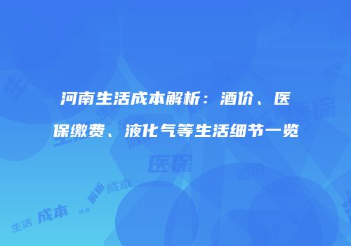 河南生活成本解析：酒价、医保缴费、液化气等生活细节一览