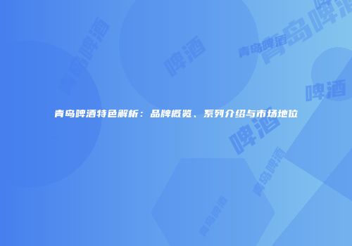 青岛啤酒特色解析：品牌概览、系列介绍与市场地位