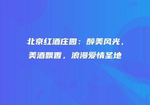 北京红酒庄园：醉美风光，美酒飘香，浪漫爱情圣地
