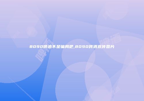 8090啤酒不是骗局吧,8090啤酒宣传图片