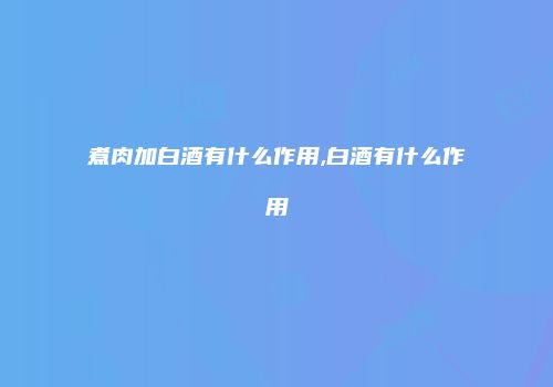 煮肉加白酒有什么作用,白酒有什么作用