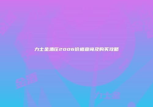 力士金酒庄2006价格查询及购买攻略