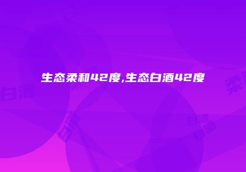 生态柔和42度,生态白酒42度