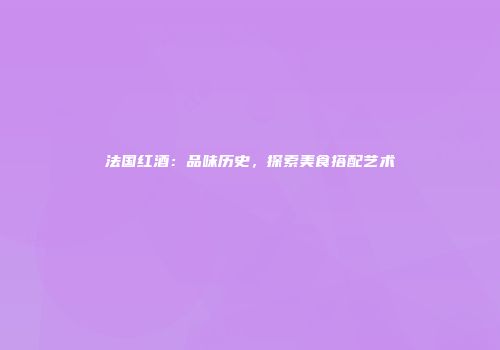 法国红酒：品味历史，探索美食搭配艺术