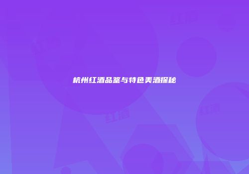 杭州红酒品鉴与特色美酒探秘