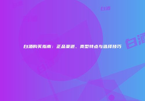 白酒购买指南：正品渠道、类型特点与选择技巧