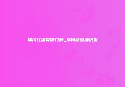 洋河红酒有哪几种_洋河葡萄酒批发