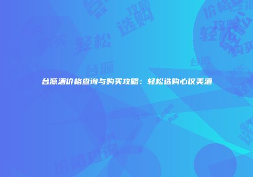台源酒价格查询与购买攻略：轻松选购心仪美酒