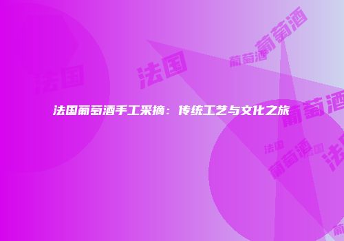 法国葡萄酒手工采摘：传统工艺与文化之旅