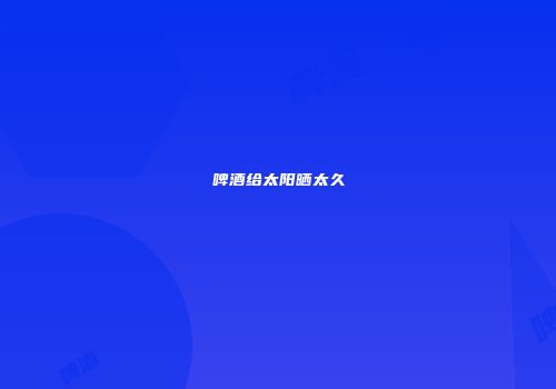 啤酒给太阳晒太久