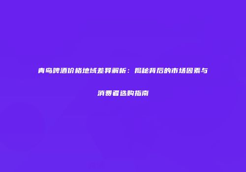 青岛啤酒价格地域差异解析：揭秘背后的市场因素与消费者选购指南