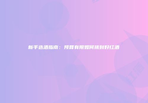 新手选酒指南：预算有限如何挑到好红酒