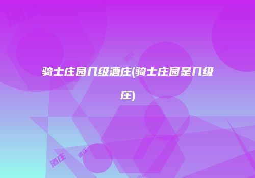 骑士庄园几级酒庄(骑士庄园是几级庄)