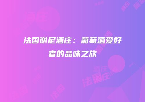 法国谢尼酒庄：葡萄酒爱好者的品味之旅