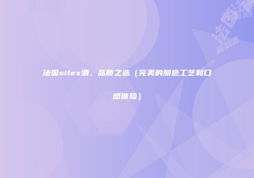 法国silex酒，品质之选（完美的酿造工艺和口感体验）