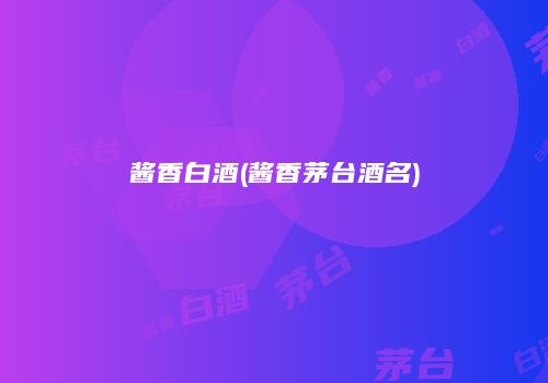 酱香白酒(酱香茅台酒名)