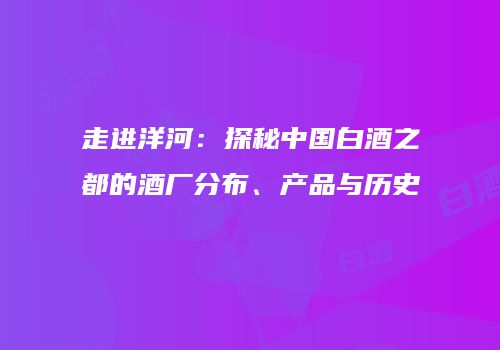 走进洋河：探秘中国白酒之都的酒厂分布、产品与历史