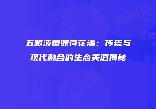 五粮液国鼎荷花酒：传统与现代融合的生态美酒揭秘