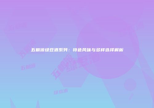 五粮液绿豆酒系列：特色风味与多样选择解析