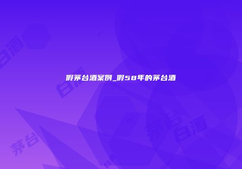 假茅台酒案例_假58年的茅台酒