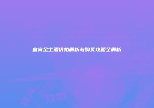 宜宾金士酒价格解析与购买攻略全解析