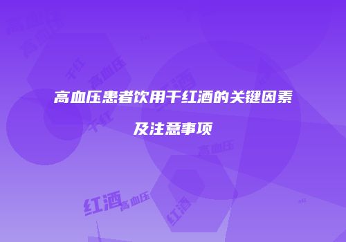 高血压患者饮用干红酒的关键因素及注意事项