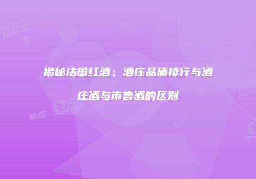 揭秘法国红酒：酒庄品质排行与酒庄酒与市售酒的区别