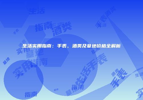 生活实用指南：手表、酒类及墓地价格全解析