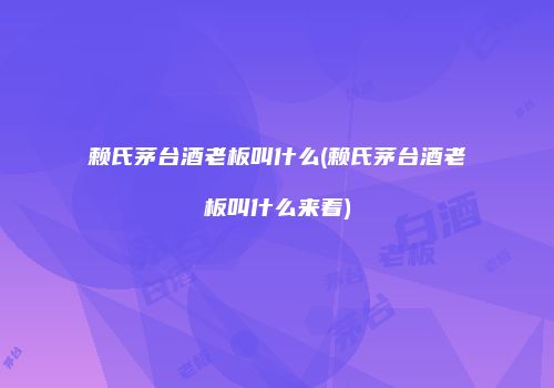赖氏茅台酒老板叫什么(赖氏茅台酒老板叫什么来着)
