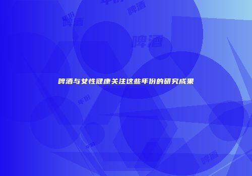 啤酒与女性健康关注这些年份的研究成果