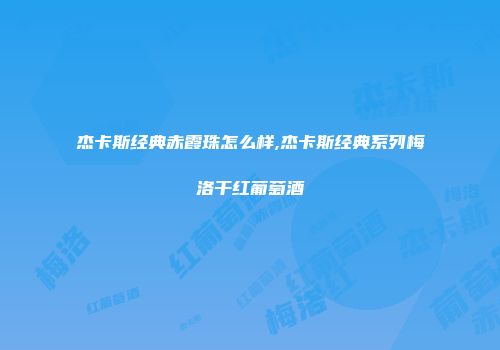 杰卡斯经典赤霞珠怎么样,杰卡斯经典系列梅洛干红葡萄酒