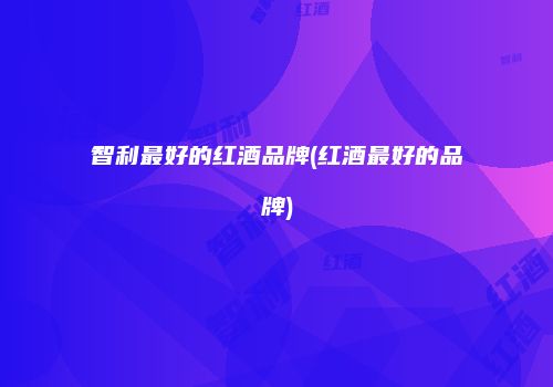 智利最好的红酒品牌(红酒最好的品牌)