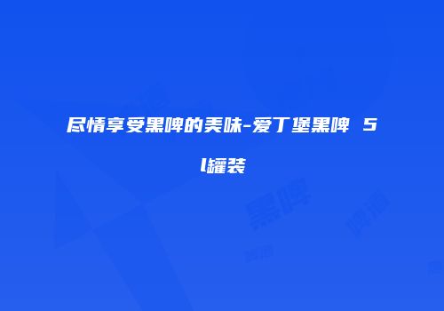 尽情享受黑啤的美味-爱丁堡黑啤 5l罐装