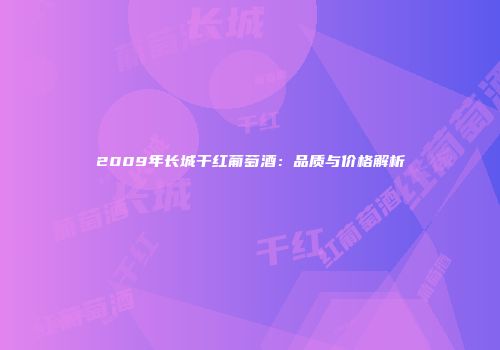 2009年长城干红葡萄酒：品质与价格解析