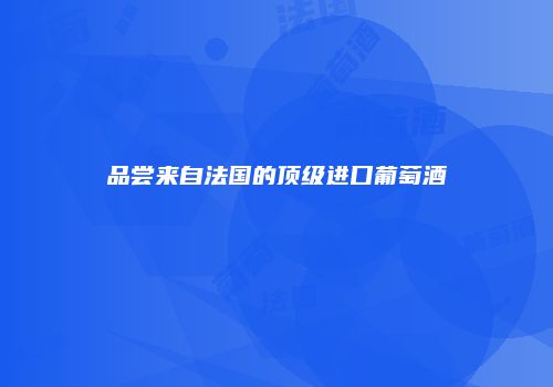 品尝来自法国的顶级进口葡萄酒
