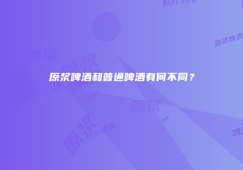 原浆啤酒和普通啤酒有何不同？