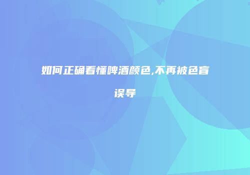 如何正确看懂啤酒颜色,不再被色盲误导