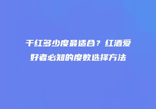干红多少度最适合？红酒爱好者必知的度数选择方法