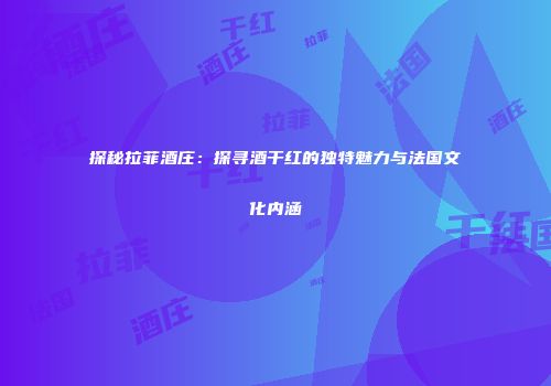 探秘拉菲酒庄：探寻酒干红的独特魅力与法国文化内涵