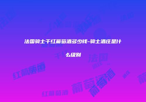 法国骑士干红葡萄酒多少钱-骑士酒庄是什么级别