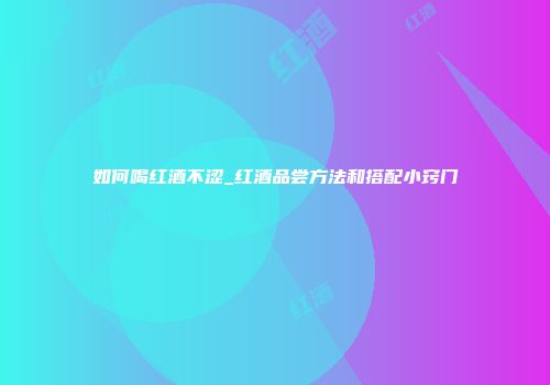 如何喝红酒不涩_红酒品尝方法和搭配小窍门