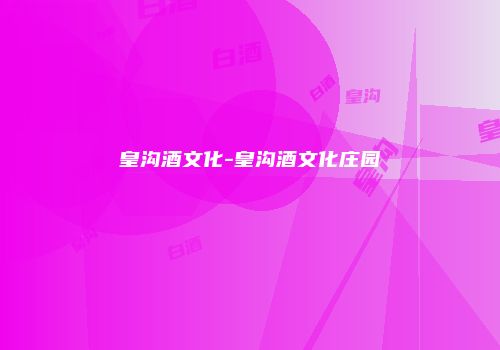 皇沟酒文化-皇沟酒文化庄园