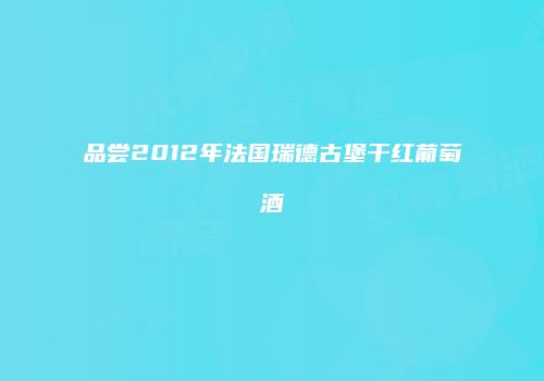 品尝2012年法国瑞德古堡干红葡萄酒
