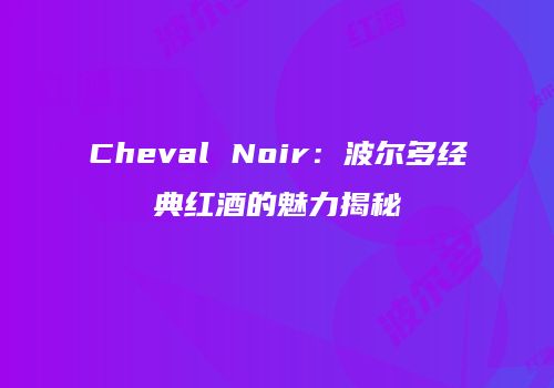 Cheval Noir：波尔多经典红酒的魅力揭秘