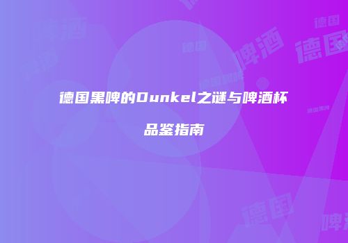德国黑啤的Dunkel之谜与啤酒杯品鉴指南