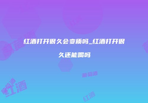 红酒打开很久会变质吗_红酒打开很久还能喝吗