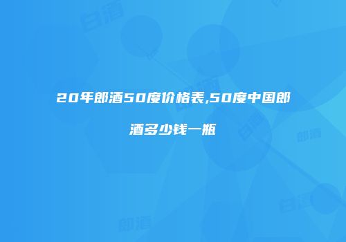 20年郎酒50度价格表,50度中国郎酒多少钱一瓶