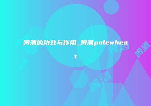 啤酒的功效与作用_啤酒palewheat